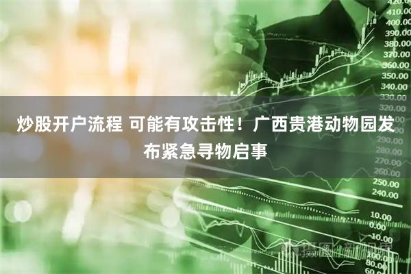 炒股开户流程 可能有攻击性！广西贵港动物园发布紧急寻物启事