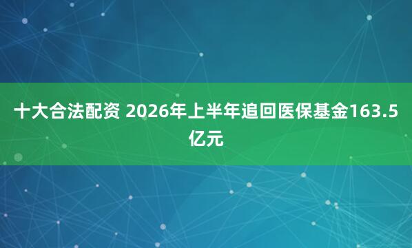十大合法配资 2026年上半年追回医保基金163.5亿元