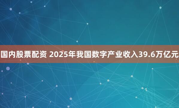 国内股票配资 2025年我国数字产业收入39.6万亿元