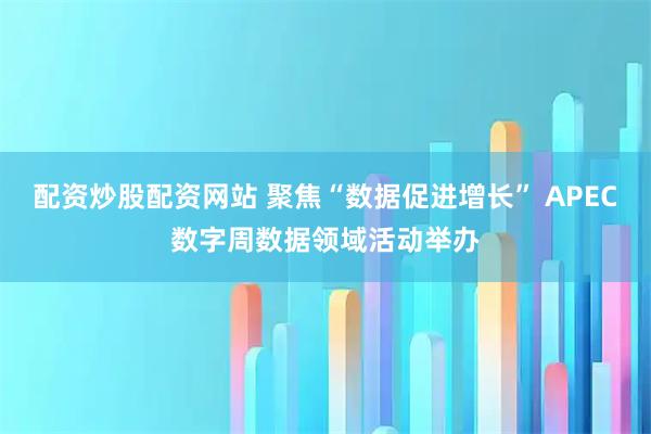 配资炒股配资网站 聚焦“数据促进增长” APEC数字周数据领域活动举办