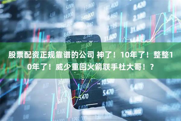 股票配资正规靠谱的公司 神了！10年了！整整10年了！威少重回火箭联手杜大哥！？