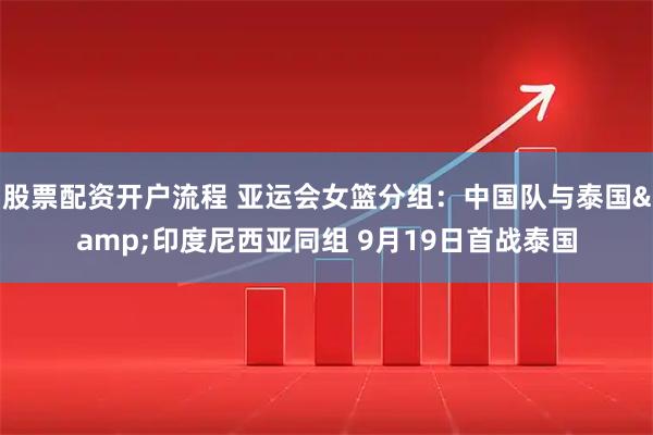 股票配资开户流程 亚运会女篮分组：中国队与泰国&印度尼西亚同组 9月19日首战泰国