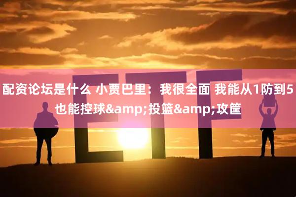 配资论坛是什么 小贾巴里：我很全面 我能从1防到5也能控球&投篮&攻筐