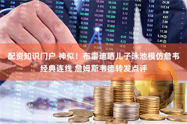 配资知识门户 神似！布雷迪晒儿子泳池模仿詹韦经典连线 詹姆斯韦德转发点评