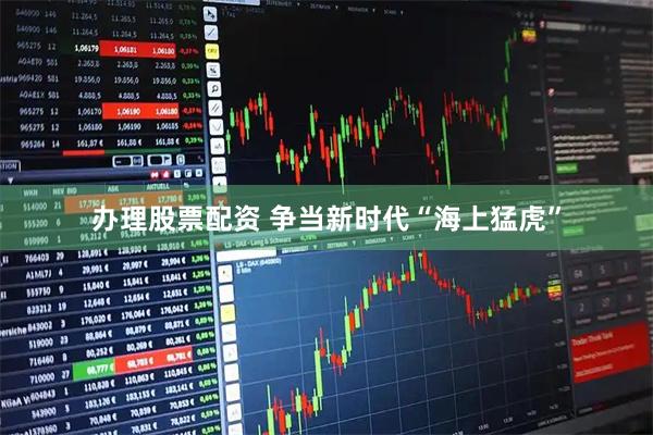 办理股票配资 争当新时代“海上猛虎”