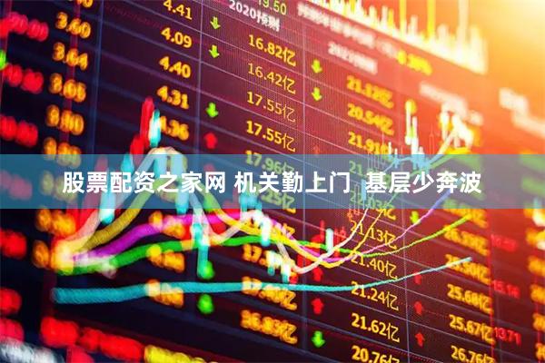 股票配资之家网 机关勤上门  基层少奔波