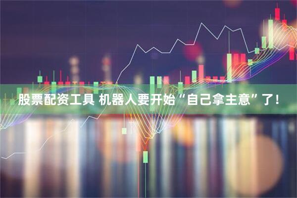 股票配资工具 机器人要开始“自己拿主意”了！
