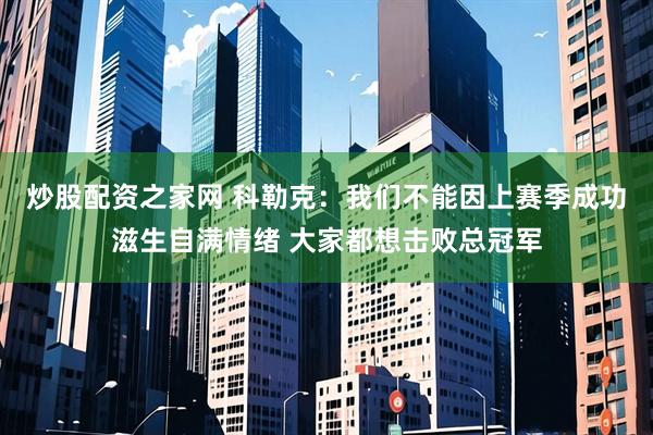 炒股配资之家网 科勒克：我们不能因上赛季成功滋生自满情绪 大家都想击败总冠军