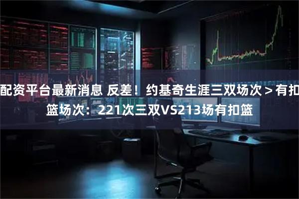 配资平台最新消息 反差！约基奇生涯三双场次＞有扣篮场次：221次三双VS213场有扣篮
