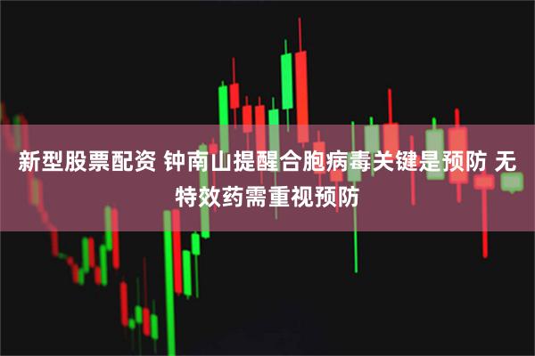 新型股票配资 钟南山提醒合胞病毒关键是预防 无特效药需重视预防