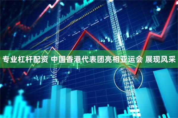 专业杠杆配资 中国香港代表团亮相亚运会 展现风采