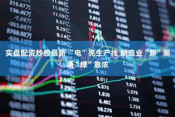 实盘配资炒股最新 “电”亮生产线 制造业“新”潮涌“绿”意浓
