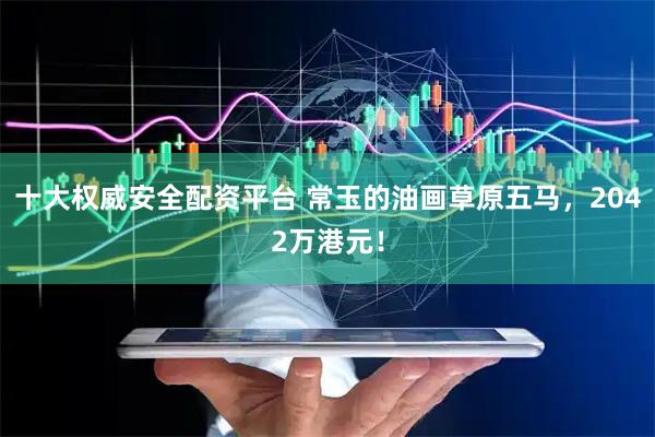 十大权威安全配资平台 常玉的油画草原五马，2042万港元！