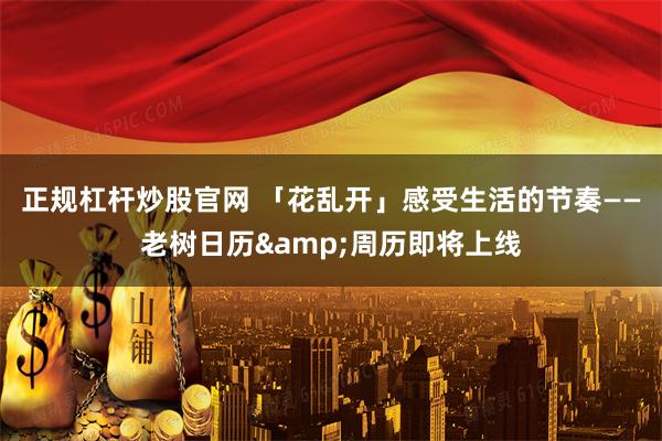 正规杠杆炒股官网 「花乱开」感受生活的节奏——老树日历&周历即将上线